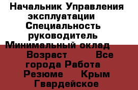 Начальник Управления эксплуатации  › Специальность ­ руководитель › Минимальный оклад ­ 80 › Возраст ­ 55 - Все города Работа » Резюме   . Крым,Гвардейское